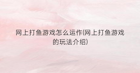 “网上打鱼游戏怎么运作(网上打鱼游戏的玩法介绍)