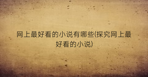 网上最好看的小说有哪些(探究网上最好看的小说)
