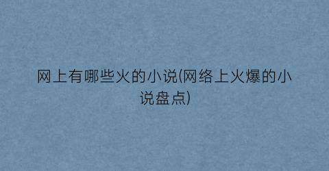 网上有哪些火的小说(网络上火爆的小说盘点)