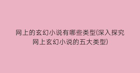 网上的玄幻小说有哪些类型(深入探究网上玄幻小说的五大类型)
