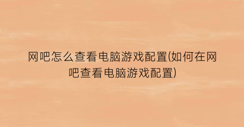 “网吧怎么查看电脑游戏配置(如何在网吧查看电脑游戏配置)