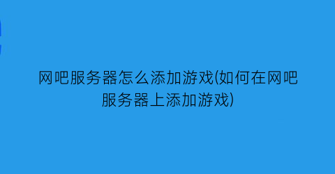 “网吧服务器怎么添加游戏(如何在网吧服务器上添加游戏)