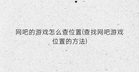 网吧的游戏怎么查位置(查找网吧游戏位置的方法)