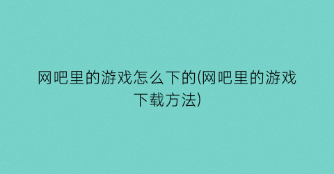 网吧里的游戏怎么下的(网吧里的游戏下载方法)