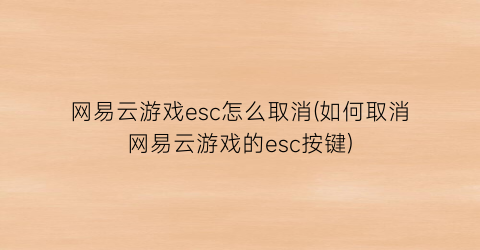 “网易云游戏esc怎么取消(如何取消网易云游戏的esc按键)