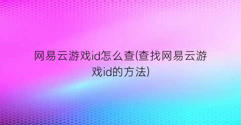 网易云游戏id怎么查(查找网易云游戏id的方法)