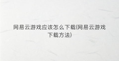 “网易云游戏应该怎么下载(网易云游戏下载方法)