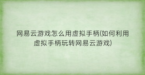 网易云游戏怎么用虚拟手柄(如何利用虚拟手柄玩转网易云游戏)