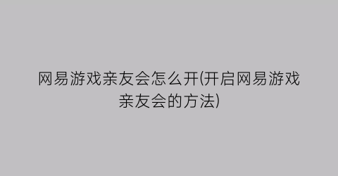 网易游戏亲友会怎么开(开启网易游戏亲友会的方法)