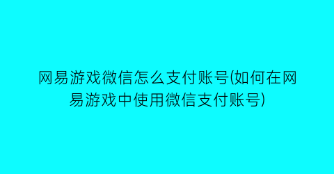 网易游戏微信怎么支付账号(如何在网易游戏中使用微信支付账号)