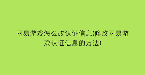 “网易游戏怎么改认证信息(修改网易游戏认证信息的方法)