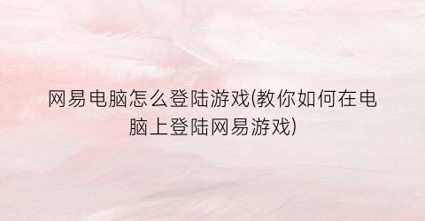 网易电脑怎么登陆游戏(教你如何在电脑上登陆网易游戏)