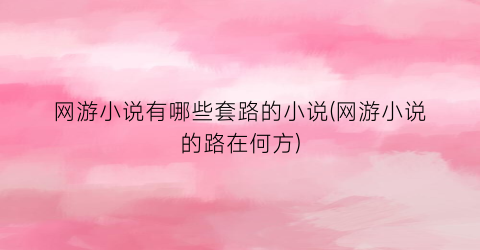 网游小说有哪些套路的小说(网游小说的路在何方)