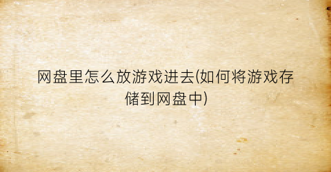 “网盘里怎么放游戏进去(如何将游戏存储到网盘中)