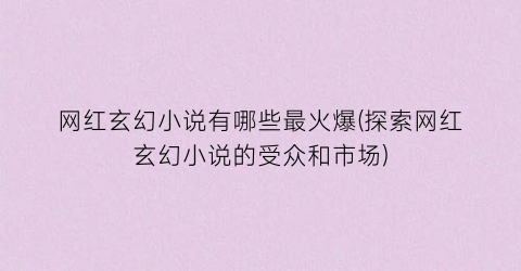 网红玄幻小说有哪些最火爆(探索网红玄幻小说的受众和市场)