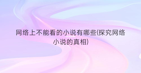 网络上不能看的小说有哪些(探究网络小说的真相)
