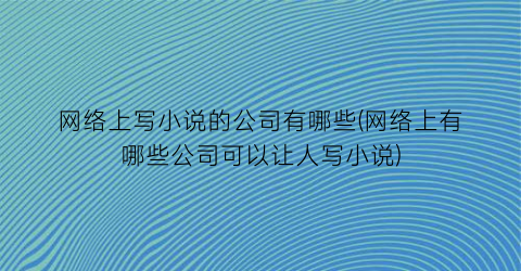 网络上写小说的公司有哪些(网络上有哪些公司可以让人写小说)