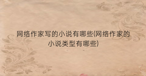 网络作家写的小说有哪些(网络作家的小说类型有哪些)