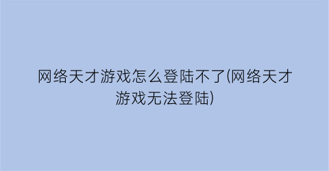 “网络天才游戏怎么登陆不了(网络天才游戏无法登陆)