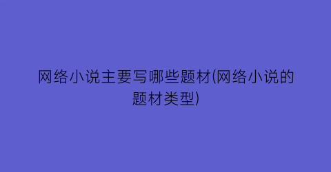 网络小说主要写哪些题材(网络小说的题材类型)