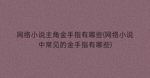 网络小说主角金手指有哪些(网络小说中常见的金手指有哪些)