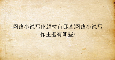 网络小说写作题材有哪些(网络小说写作主题有哪些)