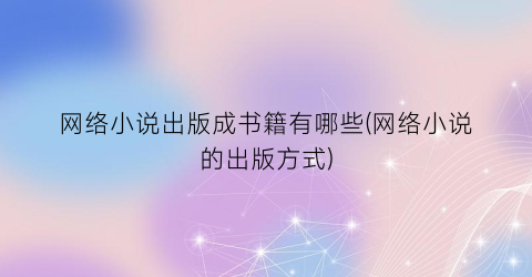 网络小说出版成书籍有哪些(网络小说的出版方式)