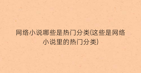 网络小说哪些是热门分类(这些是网络小说里的热门分类)