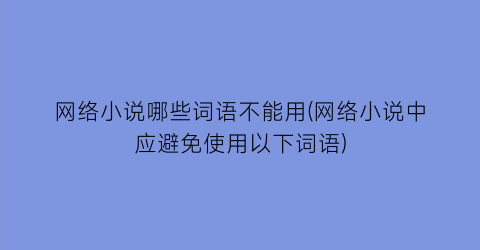网络小说哪些词语不能用(网络小说中应避免使用以下词语)