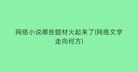 网络小说哪些题材火起来了(网络文学走向何方)