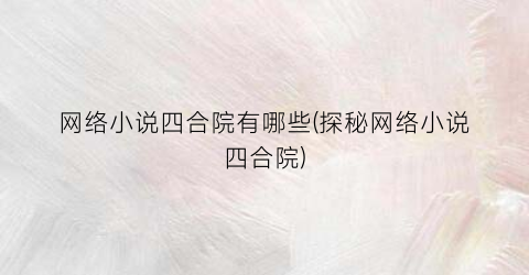 网络小说四合院有哪些(探秘网络小说四合院)