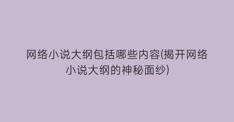 网络小说大纲包括哪些内容(揭开网络小说大纲的神秘面纱)
