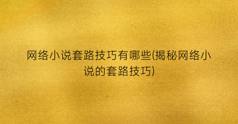 网络小说套路技巧有哪些(揭秘网络小说的套路技巧)