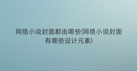 网络小说封面都由哪些(网络小说封面有哪些设计元素)