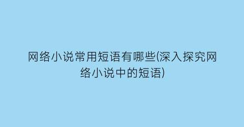 网络小说常用短语有哪些(深入探究网络小说中的短语)