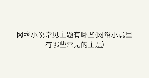 网络小说常见主题有哪些(网络小说里有哪些常见的主题)