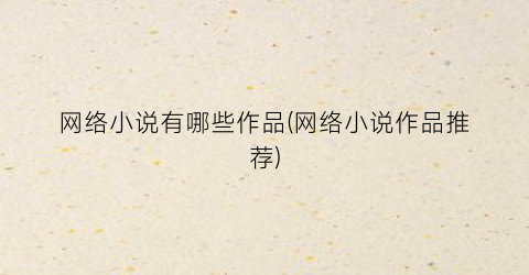 网络小说有哪些作品(网络小说作品推荐)