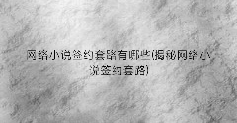 网络小说签约套路有哪些(揭秘网络小说签约套路)