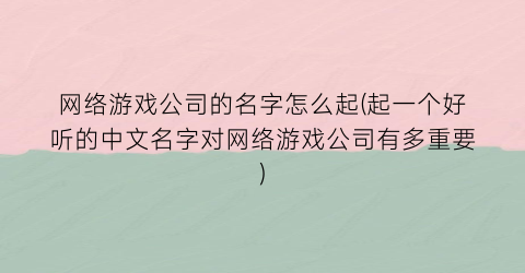 网络游戏公司的名字怎么起(起一个好听的中文名字对网络游戏公司有多重要)