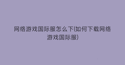 网络游戏国际服怎么下(如何下载网络游戏国际服)