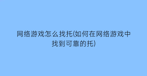 “网络游戏怎么找托(如何在网络游戏中找到可靠的托)