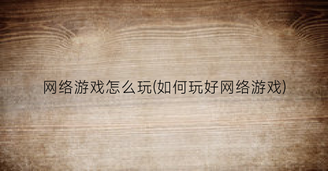 网络游戏怎么玩(如何玩好网络游戏)