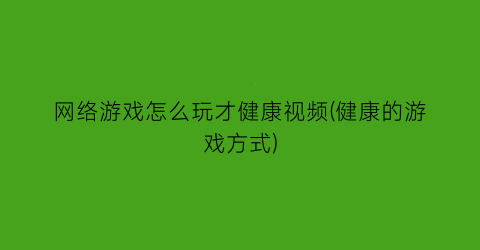 网络游戏怎么玩才健康视频(健康的游戏方式)