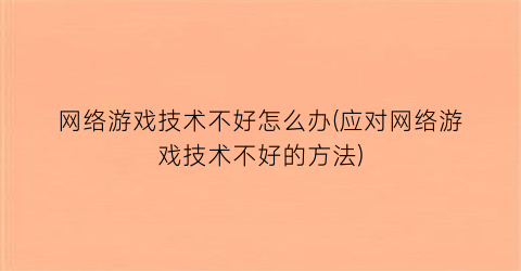 “网络游戏技术不好怎么办(应对网络游戏技术不好的方法)