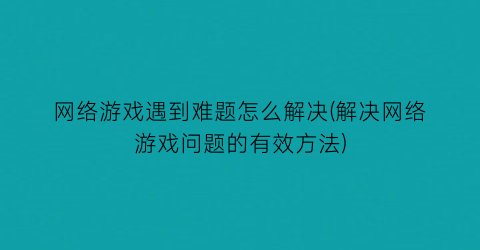 网络游戏遇到难题怎么解决(解决网络游戏问题的有效方法)