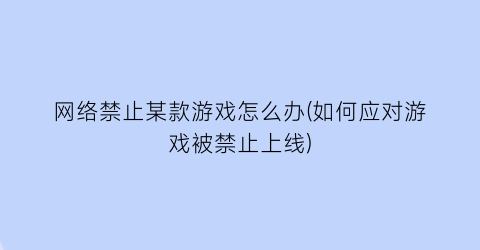 “网络禁止某款游戏怎么办(如何应对游戏被禁止上线)