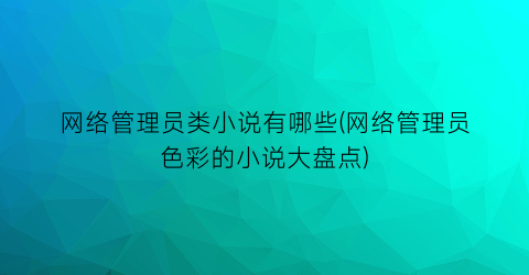 网络管理员类小说有哪些(网络管理员色彩的小说大盘点)