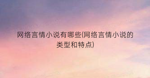 网络言情小说有哪些(网络言情小说的类型和特点)