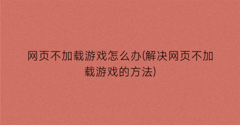 “网页不加载游戏怎么办(解决网页不加载游戏的方法)