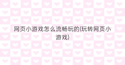 网页小游戏怎么流畅玩的(玩转网页小游戏)